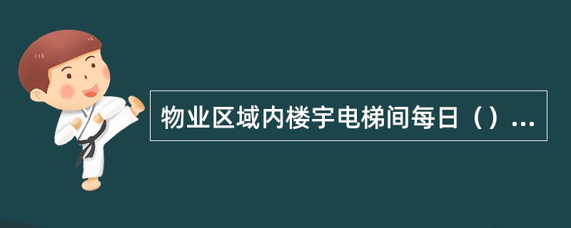 物业区域内楼宇电梯间每日（）拖洗两次、（）清抹一次。