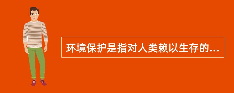 环境保护是指对人类赖以生存的（）。