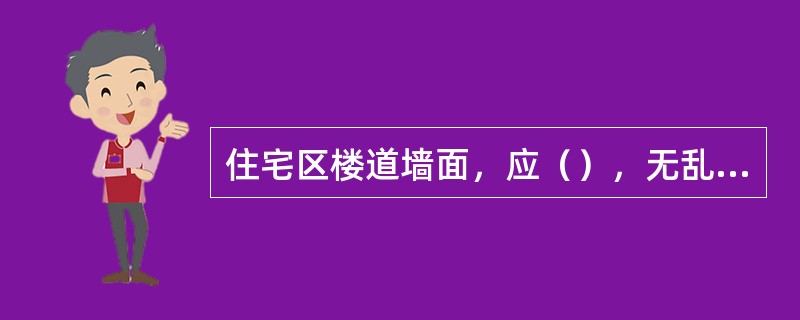 住宅区楼道墙面，应（），无乱贴乱画等。