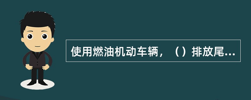 使用燃油机动车辆，（）排放尾气是造成环境大气污染的主要原因之一。