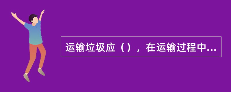 运输垃圾应（），在运输过程中无垃圾扬、撒、拖挂和（）撒漏。