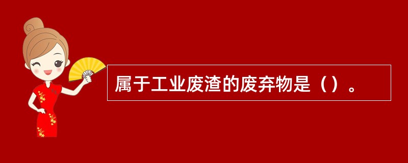 属于工业废渣的废弃物是（）。