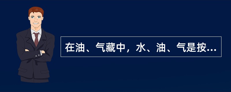 在油、气藏中，水、油、气是按（）不同分布的。