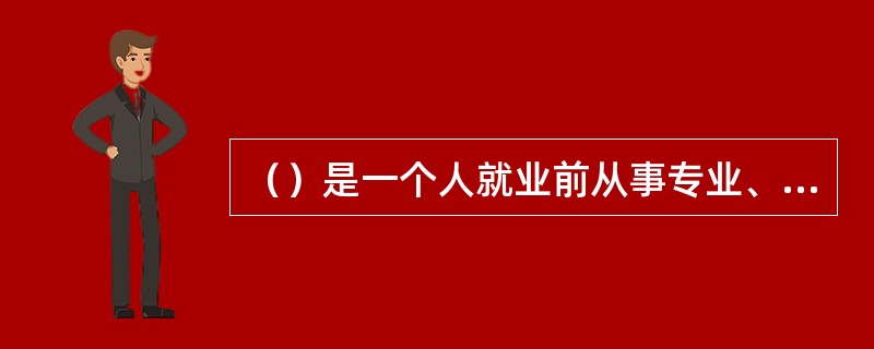 （）是一个人就业前从事专业、职业技能学习的时期。