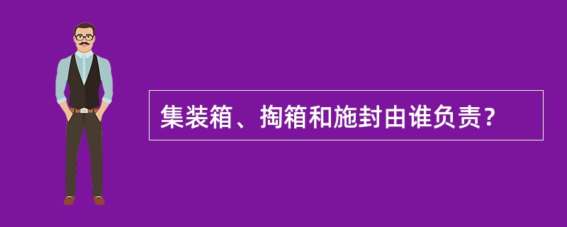 集装箱、掏箱和施封由谁负责？