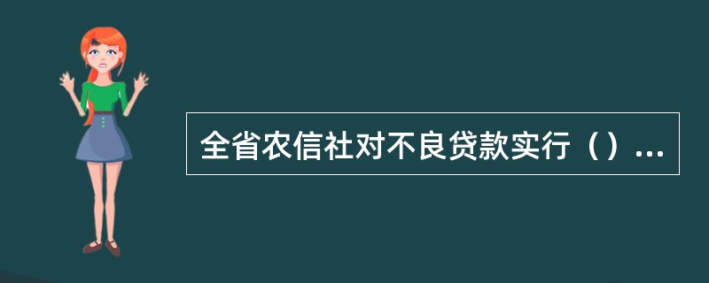 全省农信社对不良贷款实行（）、（）的管理模式。