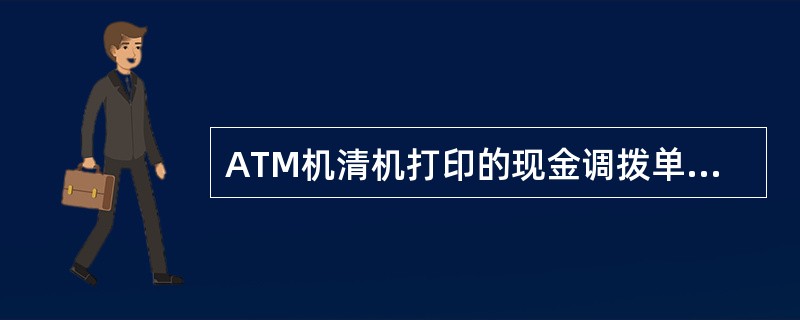 ATM机清机打印的现金调拨单（）作柜员现金调入的贷方凭证。