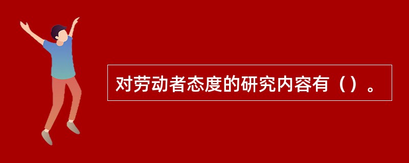 对劳动者态度的研究内容有（）。