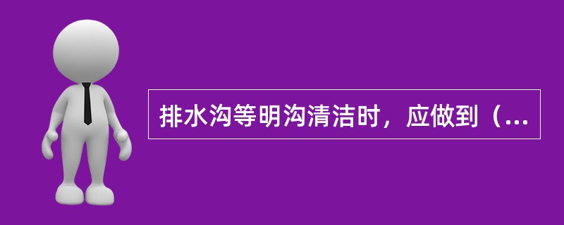 排水沟等明沟清洁时，应做到（）。