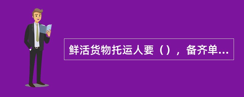 鲜活货物托运人要（），备齐单据，准备好必要的货物安全防护用品