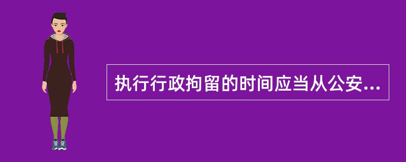 执行行政拘留的时间应当从公安机关向被处罚人宣布行政拘留处罚决定的时间开始计算。