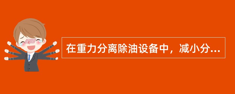 在重力分离除油设备中，减小分离高度，会（）油珠颗粒的去除效率。