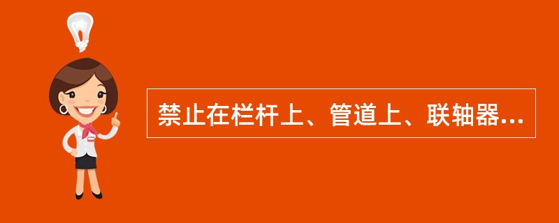 禁止在栏杆上、管道上、联轴器上、防护罩上或运行中设备的轴承上（）或（）。