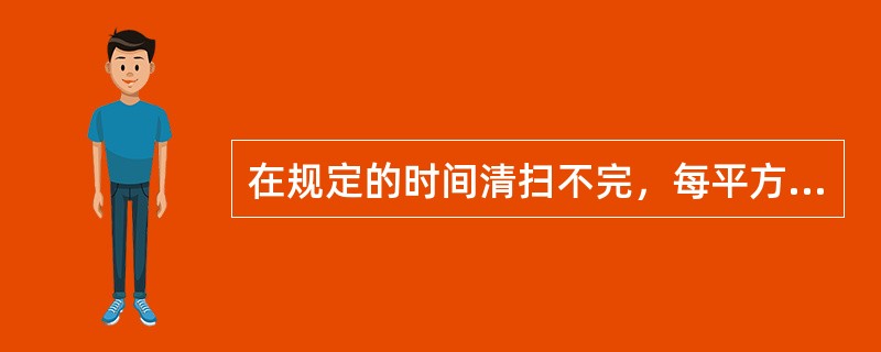 在规定的时间清扫不完，每平方米扣（）元，未清扫每平方米扣2元。