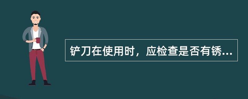 铲刀在使用时，应检查是否有锈迹，如有锈迹，则不能使用，以免刮花建筑物（）。刀片应