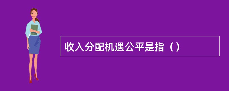 收入分配机遇公平是指（）