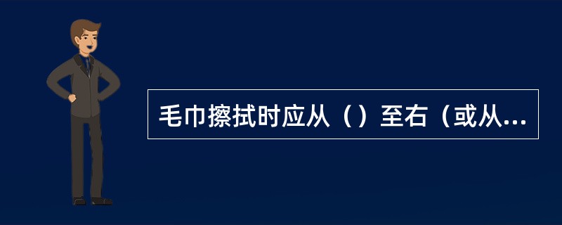 毛巾擦拭时应从（）至右（或从右至左）、先（）后下、均匀地擦，勿留下边角。