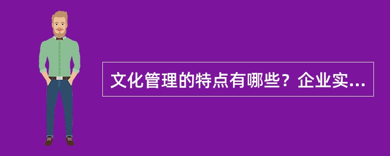 文化管理的特点有哪些？企业实施文化管理需要解决哪些问题？