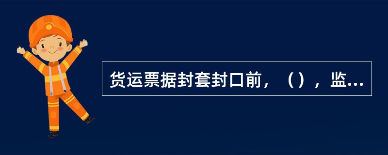 货运票据封套封口前，（），监封人必须同时对票据封套记载的事项和实际运单，货票核对