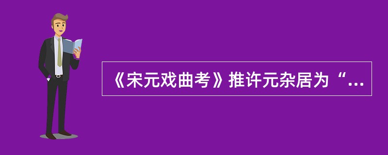 《宋元戏曲考》推许元杂居为“一代之绝作”，是“（）”。