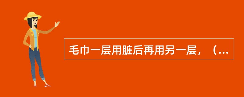 毛巾一层用脏后再用另一层，（）全脏后，洗净拧干再用。不可用脏抹布反复擦拭，否则会