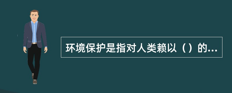 环境保护是指对人类赖以（）的自然环境的保护。