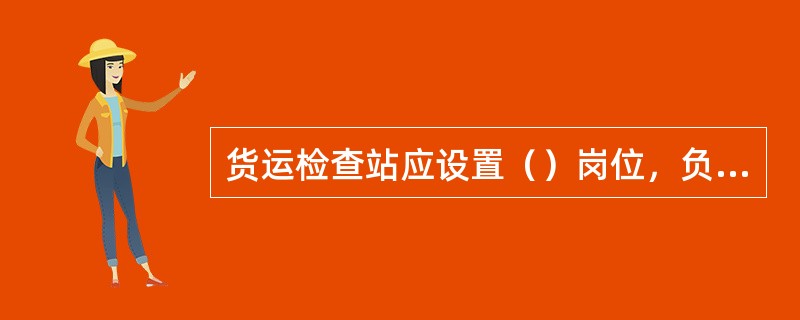 货运检查站应设置（）岗位，负责货运检查的现场组织工作。