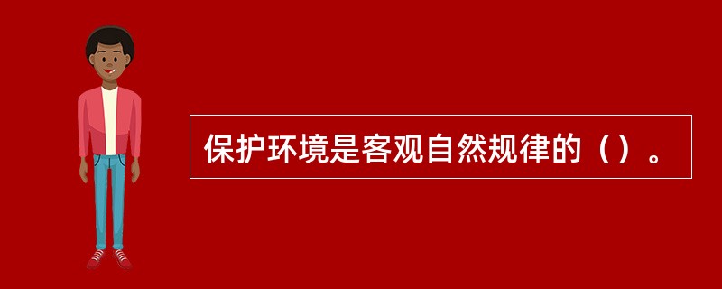 保护环境是客观自然规律的（）。
