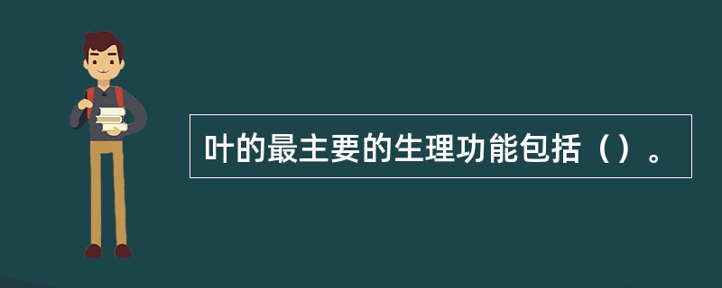 叶的最主要的生理功能包括（）。