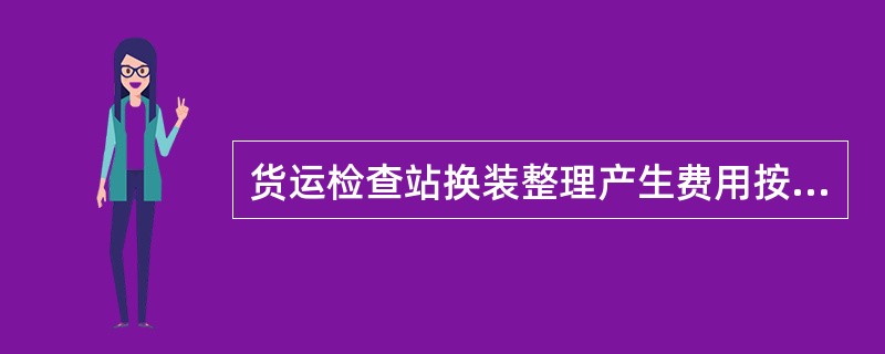 货运检查站换装整理产生费用按（）执行。