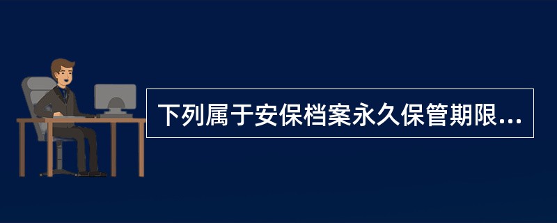 下列属于安保档案永久保管期限的是（）
