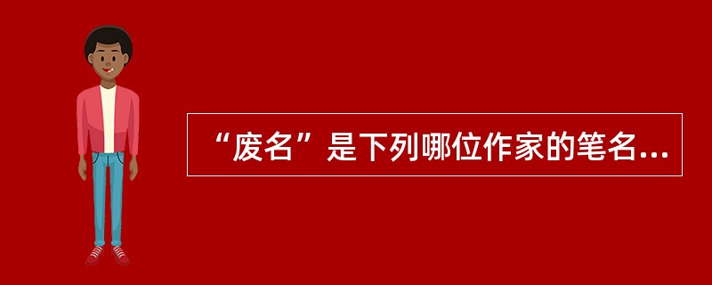 “废名”是下列哪位作家的笔名？（）。