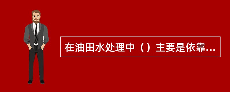 在油田水处理中（）主要是依靠油、水的密度差，使水中油珠颗粒上浮并与水分离，从而达