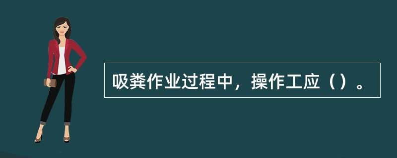 吸粪作业过程中，操作工应（）。