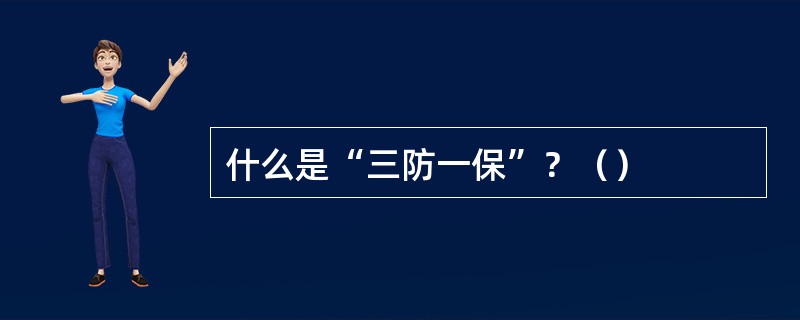 什么是“三防一保”？（）