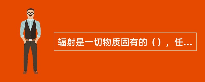 辐射是一切物质固有的（），任何物体都在不断地放射辐射能。