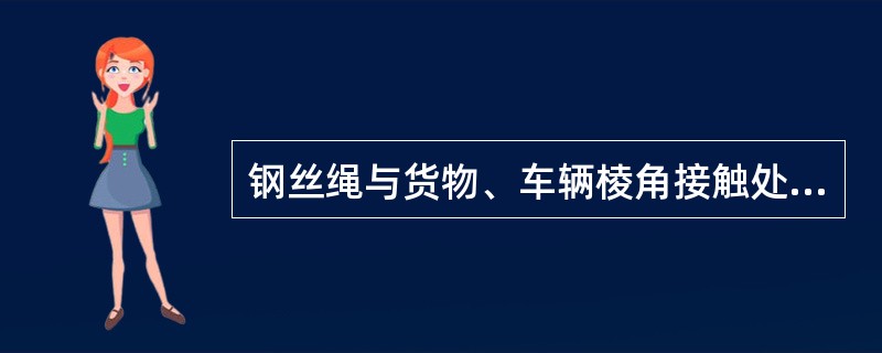 钢丝绳与货物、车辆棱角接触处应采取（）。