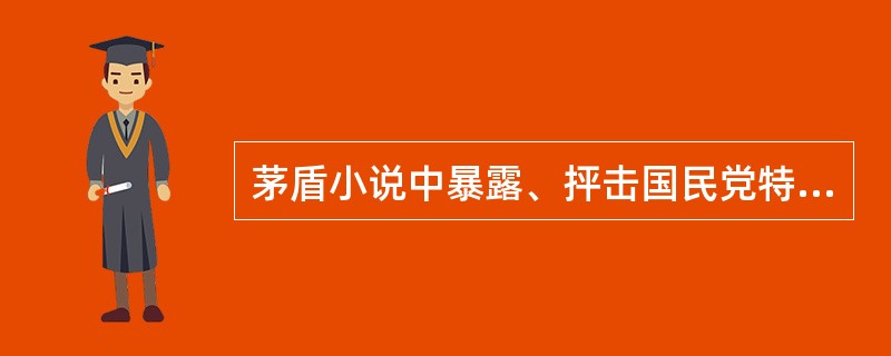 茅盾小说中暴露、抨击国民党特务黑暗统治的长篇小说是（）。