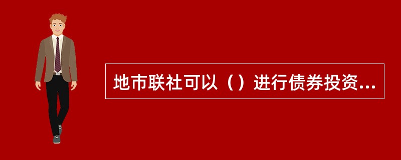 地市联社可以（）进行债券投资，但不得代理辖内县联社债券结算和托管业务，或挪用县联