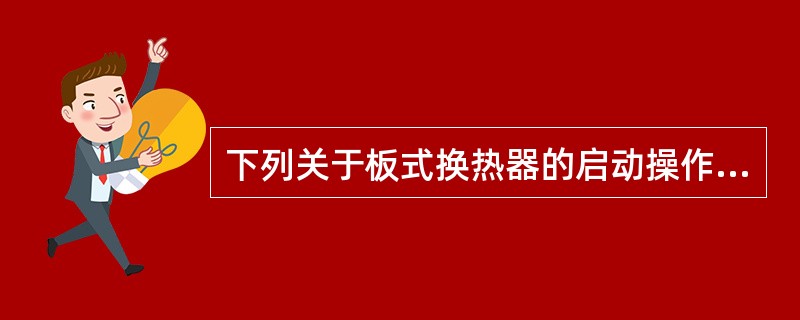 下列关于板式换热器的启动操作不正确的是（）。