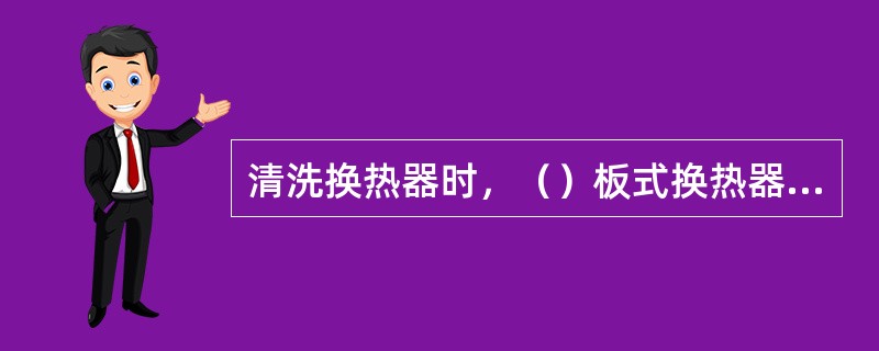 清洗换热器时，（）板式换热器的排污阀，开启清洗剂泵，（）清晰阀。