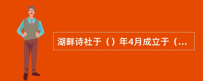 湖畔诗社于（）年4月成立于（），因位于（）而得名。