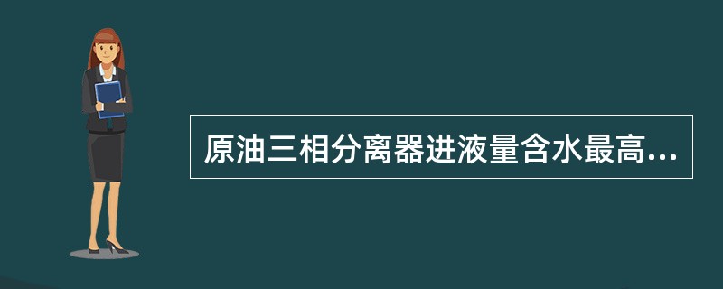 原油三相分离器进液量含水最高可达（）。