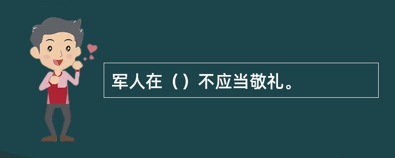 军人在（）不应当敬礼。