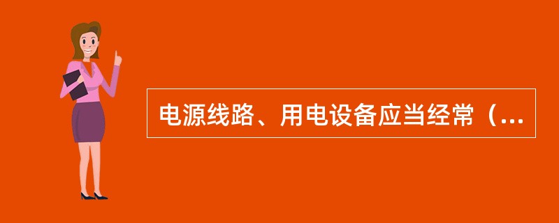 电源线路、用电设备应当经常（）。不得用铜丝、铁丝等代替保险丝。