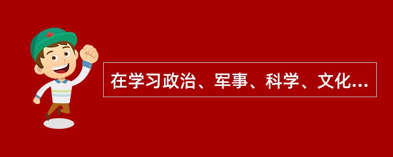 在学习政治、军事、科学、文化、技术，履行职责、钻研业务，艰苦奋斗、廉洁奉公，遵纪