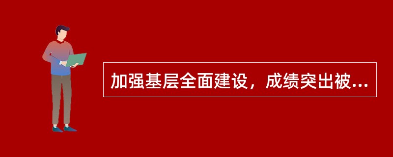 加强基层全面建设，成绩突出被军区级单位或相当等级的单位树立为标兵连队、标兵单位的