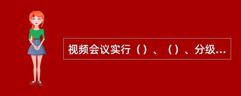 视频会议实行（）、（）、分级分部门负责办理。