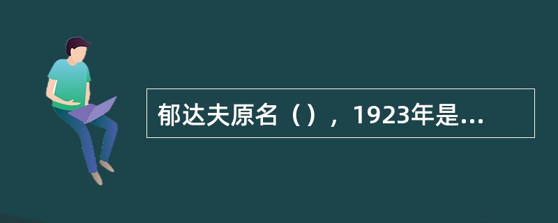 郁达夫原名（），1923年是他创作的旺盛期，这年创作的《春风沉醉的晚上》刻画了一