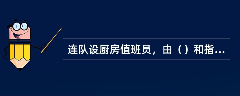 连队设厨房值班员，由（）和指定的士兵轮流担任。